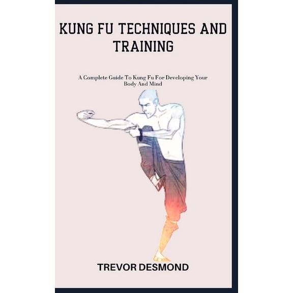 Kung Fu Techniques and Training: A Complete Guide To Kung Fu For Developing Your Body And Mind, (Paperback)