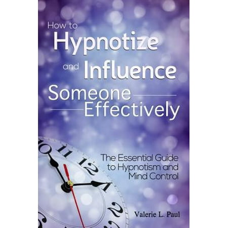 - How to Hypnotize and Influence Someone Effectively: The Essential Guide to Hypnotism and Mind Control - eBook