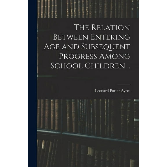The Relation Between Entering Age and Subsequent Progress Among School Children .., (Paperback)