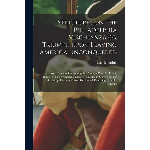 Strictures on the Philadelphia Mischianza or Triumph Upon Leaving America Unconquered : With Extracts, Containing the Principal Part of a Letter, Published in the "American Crisis"; in Order to Shew How Far the King's Enemies Think His General... (Paperback)