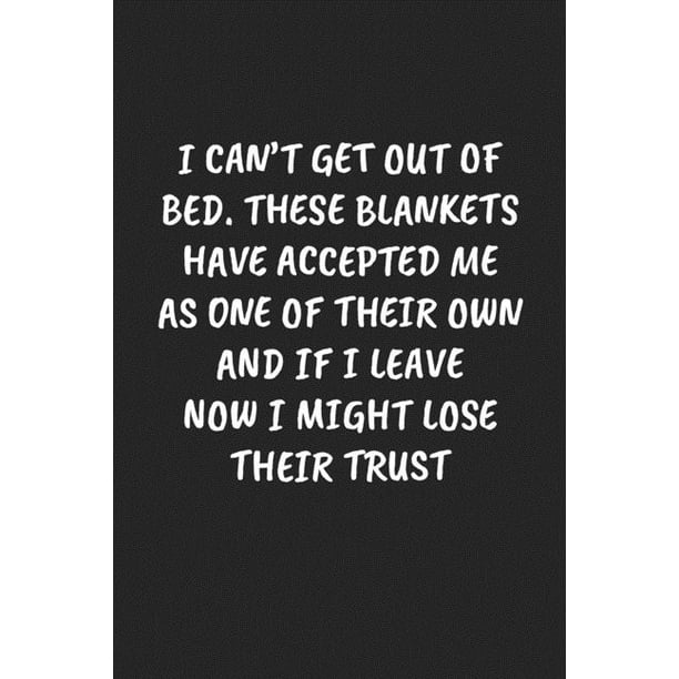 Can't Get Out Of Bed Quotes - I Can't Get Out of Bed. These Blankets Have Accepted Me as One of Their Can't Get Out Of Bed Quotes - I Can't Get Out of Bed. These Blankets Have Accepted Me as One of Their