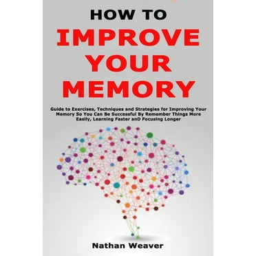 How to Improve Your Memory: Guide to Exercises, Techniques and Strategies for Improving Your Memory So You Can Be Successful By Remember Things More Easily, Learning Faster and Focusing Longer (Paperb