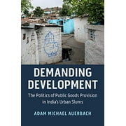 Demanding Development: The Politics of Public Goods Provision in India's Urban Slums - Adam Michael Auerbach