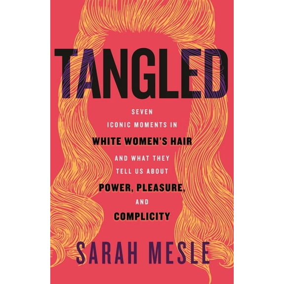 Tangled: Seven Iconic Moments in White Women's Hair and What They Tell Us about Power, Pleasure, and Complicity, (Hardcover)