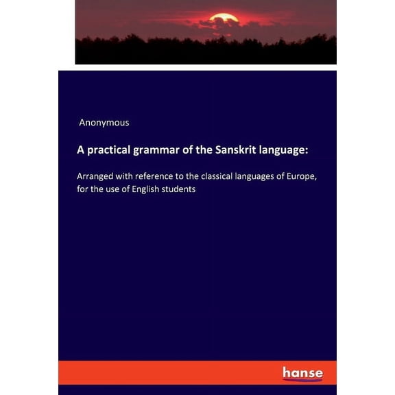 A practical grammar of the Sanskrit language: Arranged with reference to the classical languages of Europe, for the use , (Paperback)