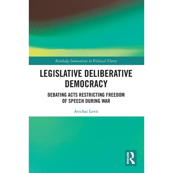 Routledge Innovations in Political Theor Legislative Deliberative Democracy: Debating Acts Restricting Freedom of Speech during War, (Paperback)