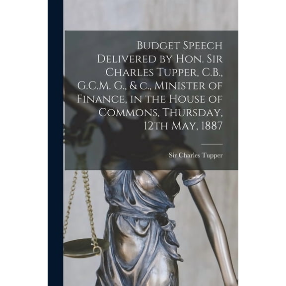 Budget Speech Delivered by Hon. Sir Charles Tupper, C.B., G.C.M. G., & C., Minister of Finance, in the House of Commons, Thursday, 12th May, 1887 [microform] (Paperback)