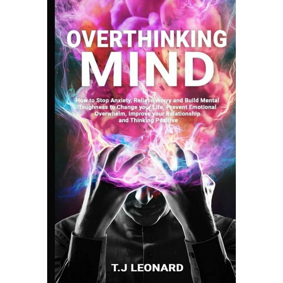 Overthinking Mind: How to Stop Anxiety, Relieve Worrying and Build Mental Toughness to Change Your Life, Prevent Emotional Overwhelm, Improve Your Relationship and Thinking Positive. (Paperback)
