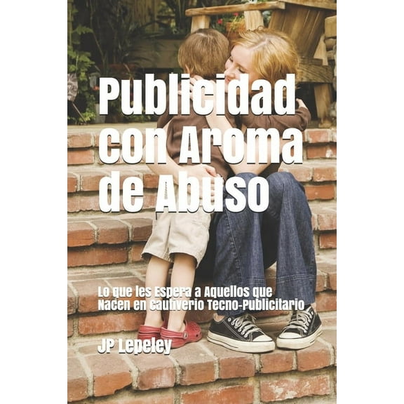 Publicidad con Aroma de Abuso: Lo que les Espera a Aquellos que Nacen en Cautiverio Tecno-Publicitario (Paperback)