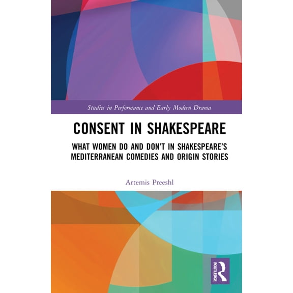 Studies in Performance and Early Modern Consent in Shakespeare: What Women Do and Don't Say and Do in Shakespeare's Mediterranean Comedies and Origin Stories, (Hardcover)