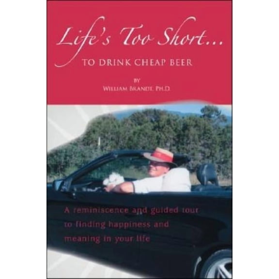 Life's Too Short....To Drink Cheap Beer: A Reminiscence and Guided Tour to Finding Happiness and Meaning in Your Li, (Paperback)