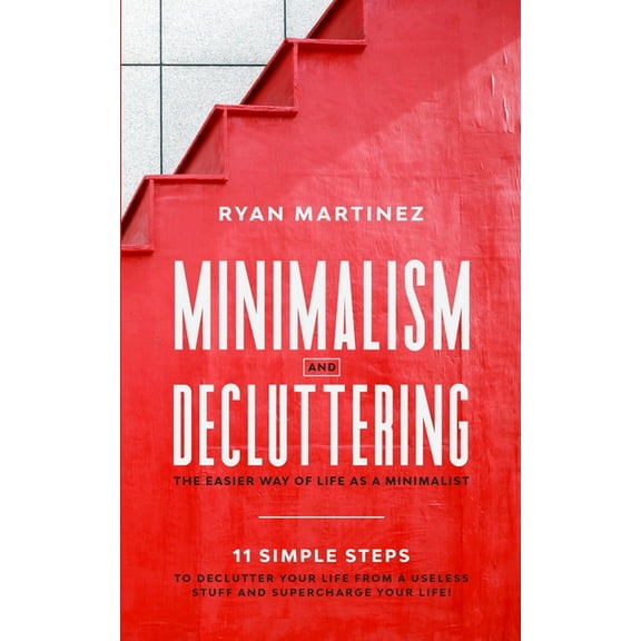 Minimalism and Decluttering: The Easier Way of Life as a Minimalist. 11 Simple Steps to Declutter Your Life from a Usele, (Paperback)