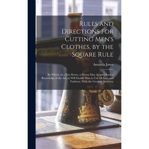 Rules and Directions for Cutting Men's Clothes, by the Square Rule: By Which, in a Few Hours, a Person May Acquire Such , (Hardcover)