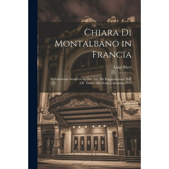Chiara Di Montalbano in Francia: Melodramma Semiserio in Due Atti. Da Rappresentarsi Nell' I.R. Teatro Alla Scala L'Autunno 1835 (Paperback)