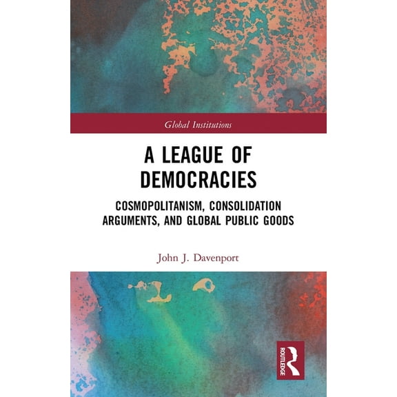 Global Institutions A League of Democracies: Cosmopolitanism, Consolidation Arguments, and Global Public Goods, (Paperback)