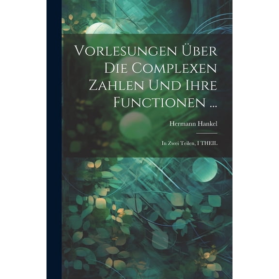 Vorlesungen Über Die Complexen Zahlen Und Ihre Functionen ...: In Zwei Teilen, I THEIL (Paperback)