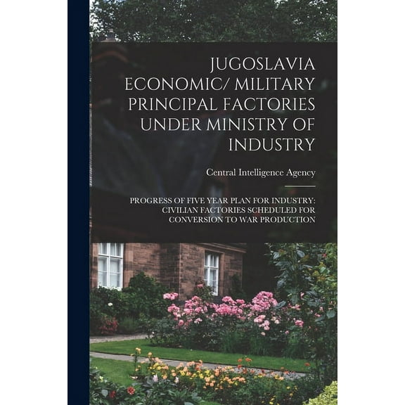 Jugoslavia Economic/ Military Principal Factories Under Ministry of Industry: Progress of Five Year Plan for Industry: C, (Paperback)