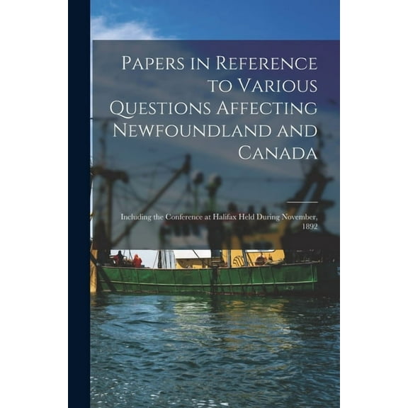 Papers in Reference to Various Questions Affecting Newfoundland and Canada [microform] : Including the Conference at Halifax Held During November, 1892 (Paperback)