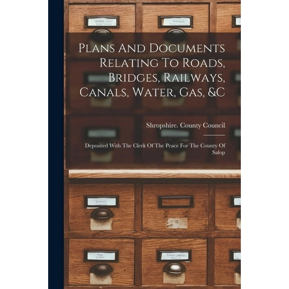Plans And Documents Relating To Roads, Bridges, Railways, Canals, Water, Gas, &c: Deposited With The Clerk Of The Peace For The County Of Salop (Paperback)