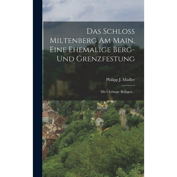 Das Schloß Miltenberg Am Main, Eine Ehemalige Berg- Und Grenzfestung : Mit 6 Lithogr. Beilagen... (Hardcover)