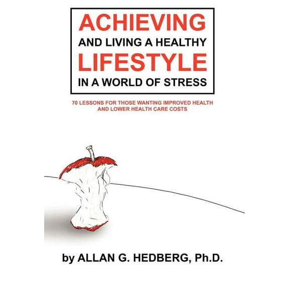 Achieving and Living a Healthy Lifestyle in a World of Stress : 70 Lessons for Those Wanting Improved Health and Lower Health Care Costs (Hardcover)