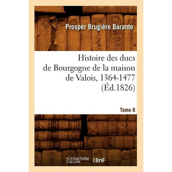 Histoire: Histoire Des Ducs de Bourgogne de la Maison de Valois, 1364-1477. [Tome 6] (Éd.1826) (Paperback)