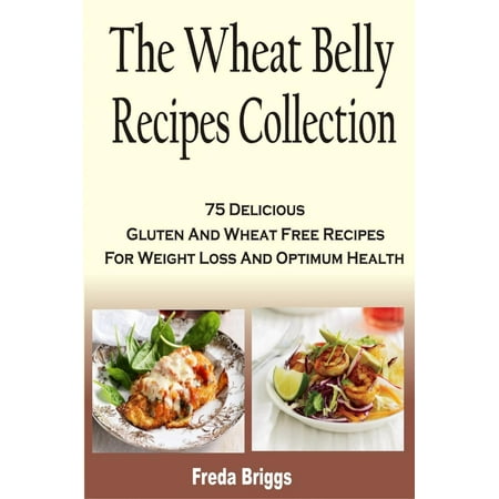 The Wheat Belly Recipes Collection: 75 Delicious Gluten And Wheat Free Recipes For Weight Loss And Optimum Health -