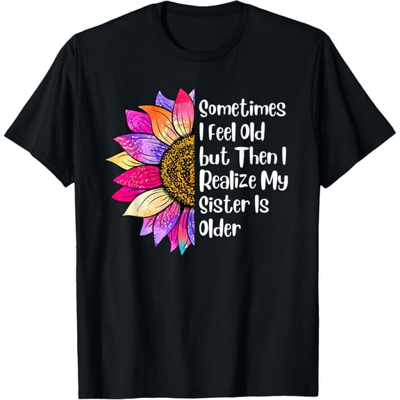 Sometimes I Feel Old but Then I Realize My Sister Is Older T-Shirt