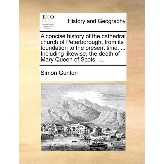 A Concise History of the Cathedral Church of Peterborough, from Its Foundation to the Present Time. ... Including Likewise, the Death of Mary Queen of Scots, ... (Paperback)