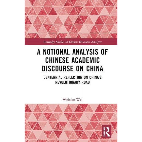 Routledge Studies in Chinese Discourse A A Notional Analysis of Chinese Academic Discourse on China: Centennial Reflection on China's Revolutionary Road, (Hardcover)