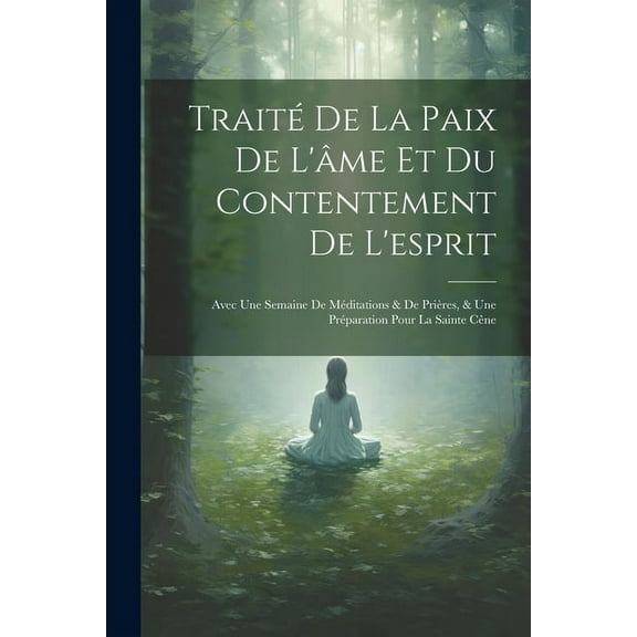 Traité De La Paix De L'âme Et Du Contentement De L'esprit: Avec Une Semaine De Méditations & De Prières, & Une Préparati, (Paperback)