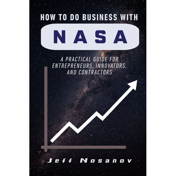 How to do Business with NASA: A Practical Guide for Entrepreneurs, Innovators, and Contractors, (Paperback)