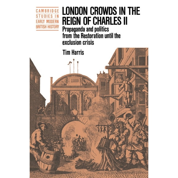 Cambridge Studies in Early Modern Britis London Crowds in the Reign of Charles II: Propaganda and Politics from the Restoration Until the Exclusion Crisis, (Paperback)