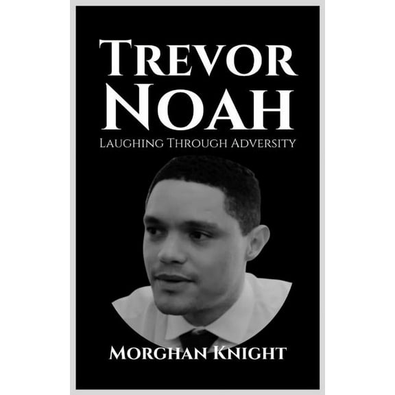 Trevor Noah: Laughing Through Adversity (Paperback) by Morghan Knight