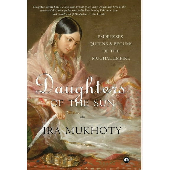 Daughters of the Sun: Empresses, Queens and Begums of the Mughal Empire, (Hardcover)