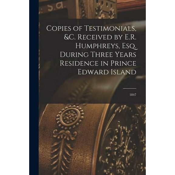 Copies of Testimonials, &c. Received by E.R. Humphreys, Esq. During Three Years Residence in Prince Edward Island [microform] : 1847 (Paperback)