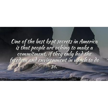 John Naisbitt - Famous Quotes Laminated POSTER PRINT 24x20 - One of the best kept secrets in America is that people are aching to make a commitment, if they only had the freedom and environment in (Best Posters On Save Environment)