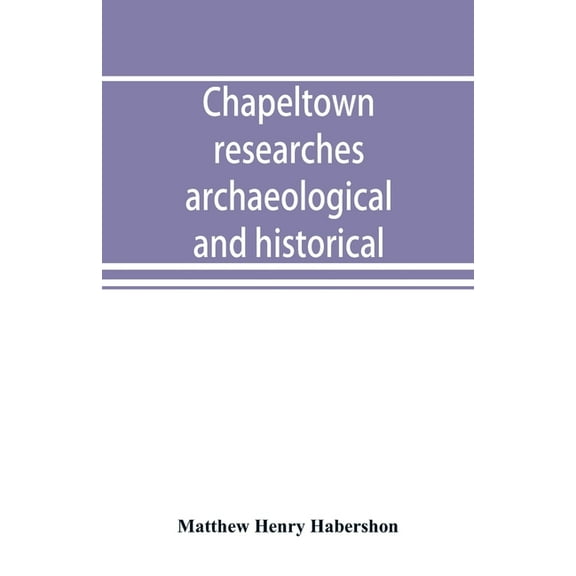 Chapeltown researches, archaeological and historical; including old-time memories of Thorncliffe, its ironworks and coll, (Paperback)