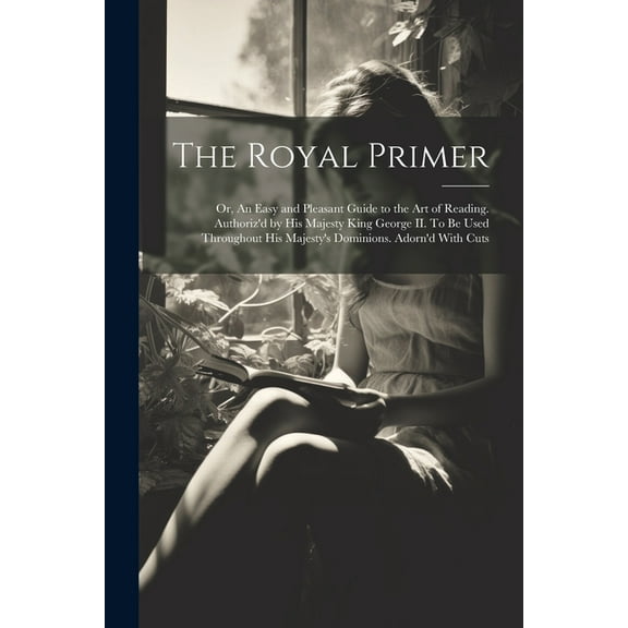 The Royal Primer; or, An Easy and Pleasant Guide to the art of Reading. Authoriz'd by His Majesty King George II. To be Used Throughout His Majesty's Dominions. Adorn'd With Cuts (Paperback)