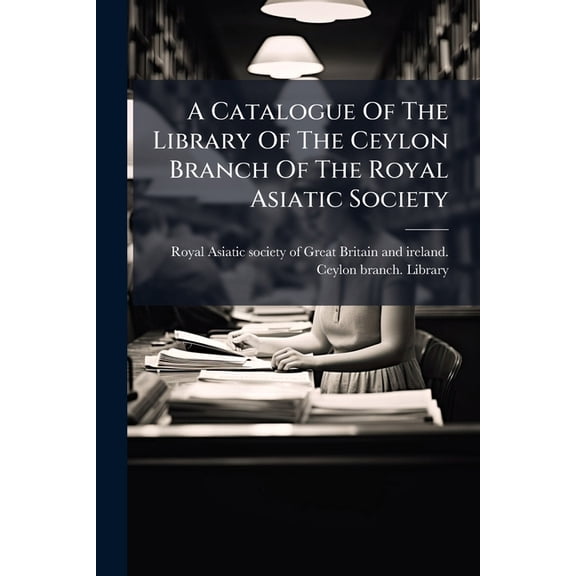 A Catalogue Of The Library Of The Ceylon Branch Of The Royal Asiatic Society (Paperback)