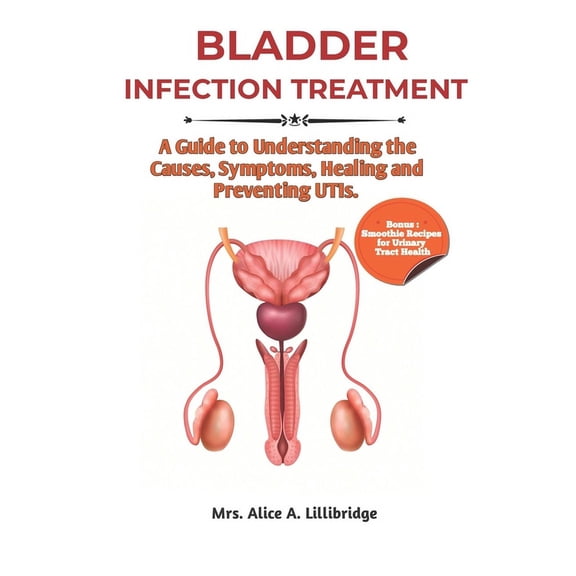 Bladder Infection Treatment: A Guide to Understanding the Causes, Symptoms, Healing, and Preventing UTIs. (Paperback)