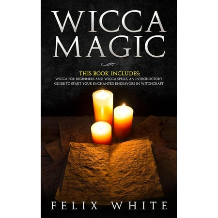 Wicca Magic: 2 Manuscripts - Wicca for Beginners and Wicca Spells. An introductory guide to start your Enchanted Endeavors in Witchcraft -
