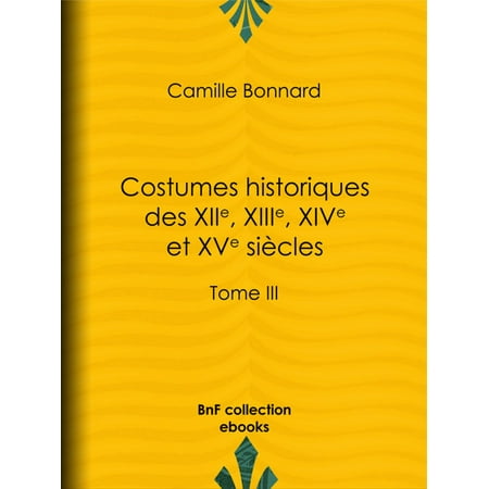 Costumes historiques des XIIe, XIIIe, XIVe et XVe si?cles tir?s des monuments les plus authentiques de peinture et de sculpture dessin?s et grav?s par Paul Mercuri - eBook