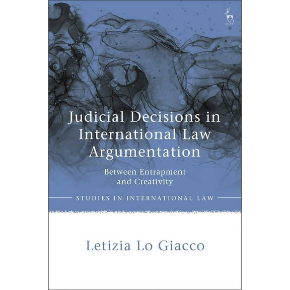 Studies in International Law Judicial Decisions in International Law Argumentation: Between Entrapment and Creativity, (Hardcover)