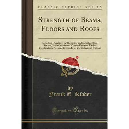 Timber Frame Builders - Strength of Beams, Floors and Roofs : Including Directions for Designing and Detailing Roof Trusses, with Criticism of Various Forms of Timber Construction, Prepared Especially for Carpenters and Builders (Classic Reprint)
