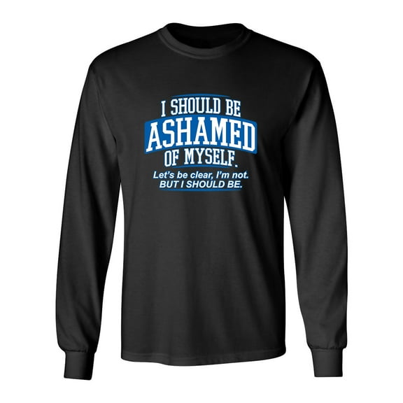 I Should Be Ashamed Of Myself. Let's Be Clear, I'm Not. But I Should Be Sarcastic Novelty Gift Idea Adult Humor Funny Men's Long Sleeve Shirts