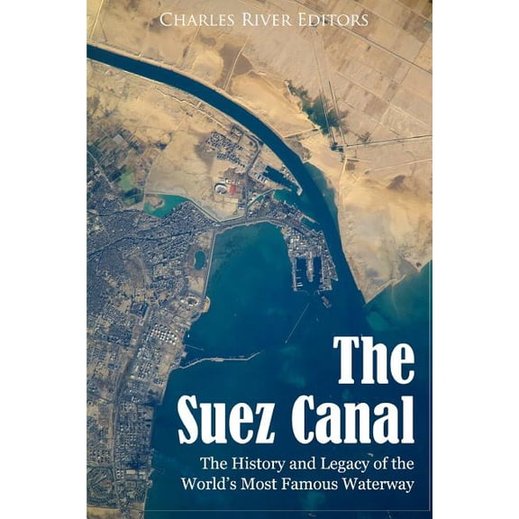 Suez Canal : The History and Legacy of the World's Most Famous Waterway