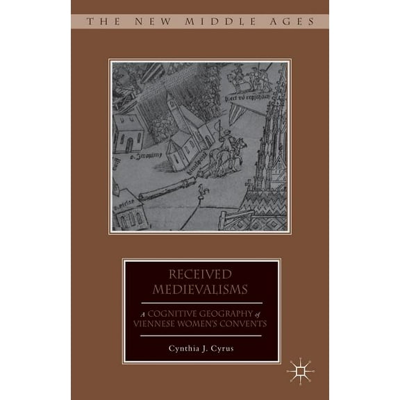 New Middle Ages Received Medievalisms: A Cognitive Geography of Viennese Women's Convents, (Hardcover)