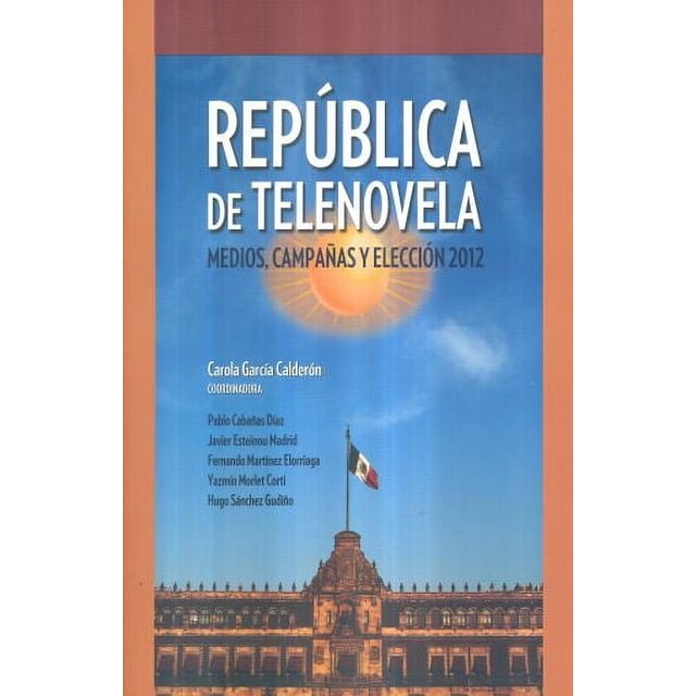 Republica de telenovela. medios campañas y eleccion 2012