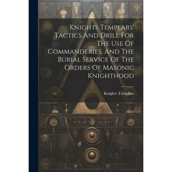 Knights Templars' Tactics And Drill For The Use Of Commanderies, And The Burial Service Of The Orders Of Masonic Knighthood (Paperback)